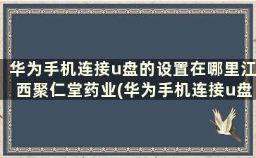 华为手机连接u盘的设置在哪里江西聚仁堂药业(华为手机连接u盘方法)