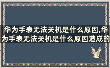 华为手表无法关机是什么原因,华为手表无法关机是什么原因造成的