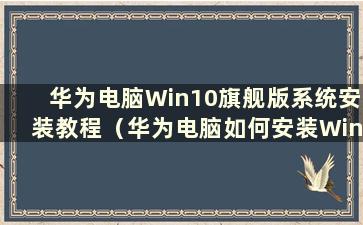 华为电脑Win10旗舰版系统安装教程（华为电脑如何安装Win10系统）