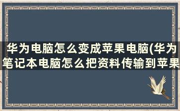 华为电脑怎么变成苹果电脑(华为笔记本电脑怎么把资料传输到苹果笔记本)