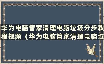 华为电脑管家清理电脑垃圾分步教程视频（华为电脑管家清理电脑垃圾分步教程图）