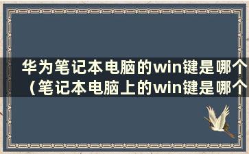 华为笔记本电脑的win键是哪个（笔记本电脑上的win键是哪个？）