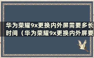 华为荣耀9x更换内外屏需要多长时间（华为荣耀9x更换内外屏要多少钱？）