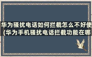 华为骚扰电话如何拦截怎么不好使(华为手机骚扰电话拦截功能在哪里)