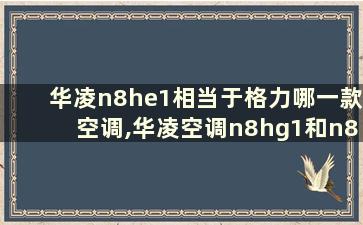 华凌n8he1相当于格力哪一款空调,华凌空调n8hg1和n8he1哪个好