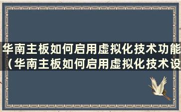 华南主板如何启用虚拟化技术功能（华南主板如何启用虚拟化技术设置）