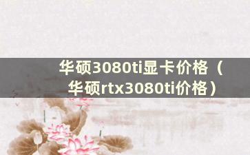 华硕3080ti显卡价格（华硕rtx3080ti价格）