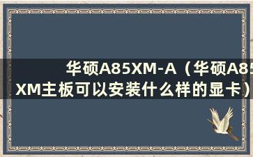 华硕A85XM-A（华硕A85XM主板可以安装什么样的显卡）