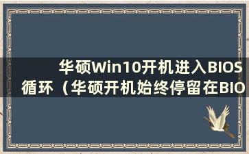 华硕Win10开机进入BIOS循环（华硕开机始终停留在BIOS界面）