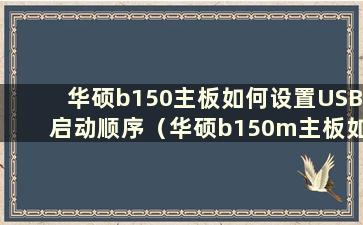 华硕b150主板如何设置USB启动顺序（华硕b150m主板如何驱动U盘）