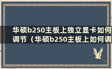 华硕b250主板上独立显卡如何调节（华硕b250主板上如何调节独立显卡输出）