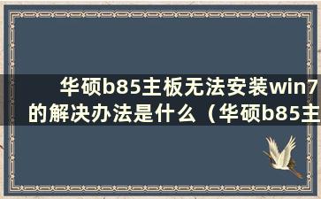 华硕b85主板无法安装win7的解决办法是什么（华硕b85主板无法安装win7的解决方法）