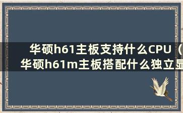 华硕h61主板支持什么CPU（华硕h61m主板搭配什么独立显卡）