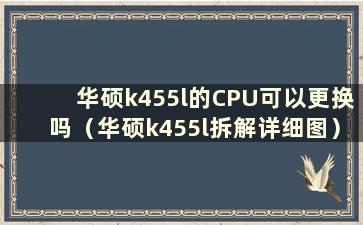 华硕k455l的CPU可以更换吗（华硕k455l拆解详细图）