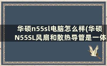 华硕n55sl电脑怎么样(华硕N55SL风扇和散热导管是一体的吗)