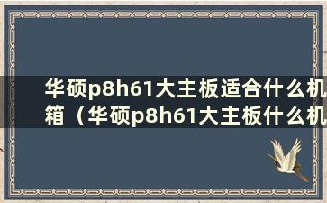 华硕p8h61大主板适合什么机箱（华硕p8h61大主板什么机箱最好）