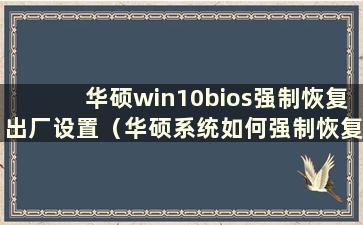 华硕win10bios强制恢复出厂设置（华硕系统如何强制恢复出厂设置）