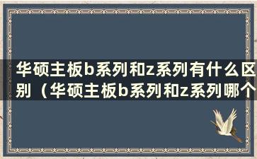 华硕主板b系列和z系列有什么区别（华硕主板b系列和z系列哪个更好？）