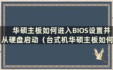 华硕主板如何进入BIOS设置并从硬盘启动（台式机华硕主板如何进入BIOS设置）