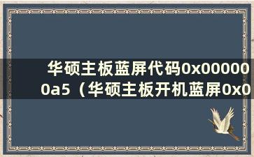 华硕主板蓝屏代码0x000000a5（华硕主板开机蓝屏0x0000007e）