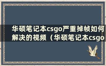 华硕笔记本csgo严重掉帧如何解决的视频（华硕笔记本csgo严重掉帧解决方案）