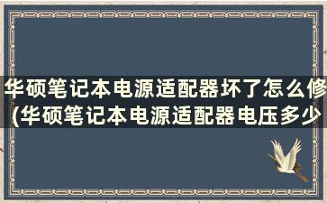 华硕笔记本电源适配器坏了怎么修(华硕笔记本电源适配器电压多少伏)