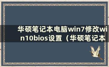 华硕笔记本电脑win7修改win10bios设置（华硕笔记本电脑修改win7）