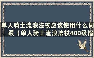 单人骑士流浪法杖应该使用什么词缀（单人骑士流浪法杖400级指南）