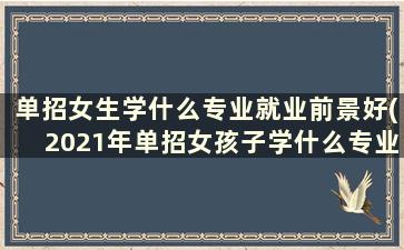 单招女生学什么专业就业前景好(2021年单招女孩子学什么专业好)