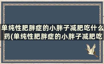 单纯性肥胖症的小胖子减肥吃什么药(单纯性肥胖症的小胖子减肥吃什么食物)