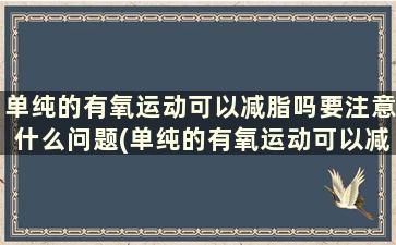 单纯的有氧运动可以减脂吗要注意什么问题(单纯的有氧运动可以减脂吗要注意什么事项)