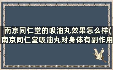 南京同仁堂的吸油丸效果怎么样(南京同仁堂吸油丸对身体有副作用吗)