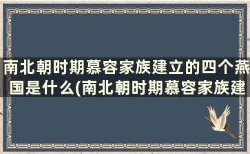 南北朝时期慕容家族建立的四个燕国是什么(南北朝时期慕容家族建立的四个燕国是谁)