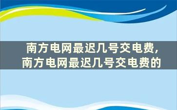 南方电网最迟几号交电费,南方电网最迟几号交电费的