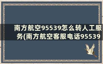 南方航空95539怎么转人工服务(南方航空客服电话95539怎么转人工)