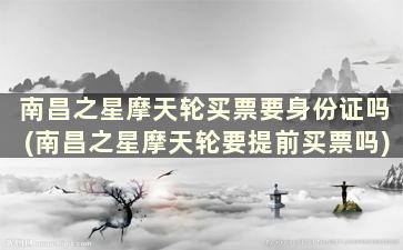 南昌之星摩天轮买票要身份证吗(南昌之星摩天轮要提前买票吗)