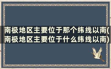 南极地区主要位于那个纬线以南(南极地区主要位于什么纬线以南)