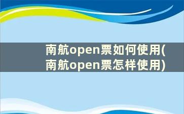 南航open票如何使用(南航open票怎样使用)