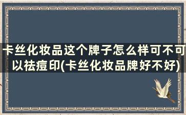 卡丝化妆品这个牌子怎么样可不可以祛痘印(卡丝化妆品牌好不好)