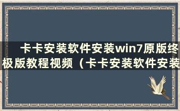 卡卡安装软件安装win7原版终极版教程视频（卡卡安装软件安装win7原版终极版教程下载）