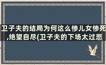 卫子夫的结局为何这么惨儿女惨死,绝望自尽(卫子夫的下场太过悲惨)