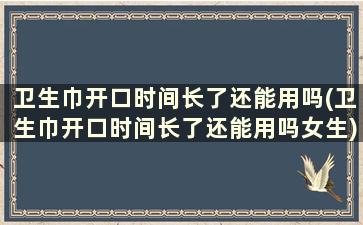 卫生巾开口时间长了还能用吗(卫生巾开口时间长了还能用吗女生)