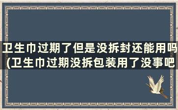 卫生巾过期了但是没拆封还能用吗(卫生巾过期没拆包装用了没事吧)