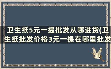 卫生纸5元一提批发从哪进货(卫生纸批发价格3元一提在哪里批发)