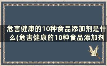 危害健康的10种食品添加剂是什么(危害健康的10种食品添加剂)