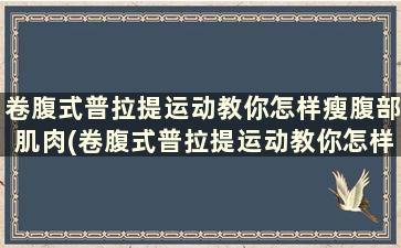 卷腹式普拉提运动教你怎样瘦腹部肌肉(卷腹式普拉提运动教你怎样瘦腹部赘肉)