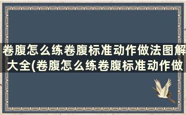 卷腹怎么练卷腹标准动作做法图解大全(卷腹怎么练卷腹标准动作做法图解女生)