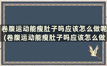 卷腹运动能瘦肚子吗应该怎么做呢(卷腹运动能瘦肚子吗应该怎么做呢女生)