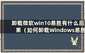 卸载微软win10易胜有什么后果（如何卸载Windows易胜）