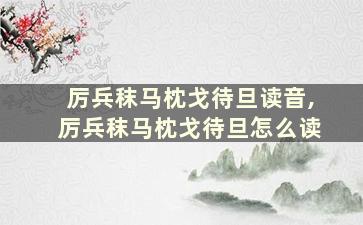 厉兵秣马枕戈待旦读音,厉兵秣马枕戈待旦怎么读